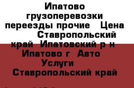 Ипатово грузоперевозки переезды прочие › Цена ­ 11 - Ставропольский край, Ипатовский р-н, Ипатово г. Авто » Услуги   . Ставропольский край